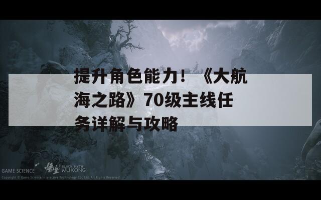 提升角色能力！《大航海之路》70级主线任务详解与攻略