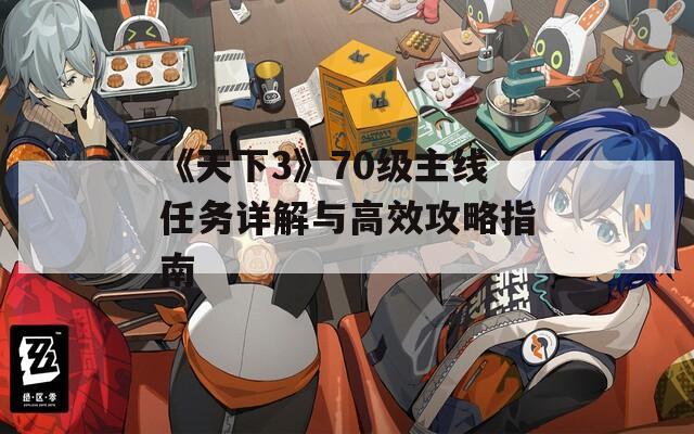 《天下3》70级主线任务详解与高效攻略指南