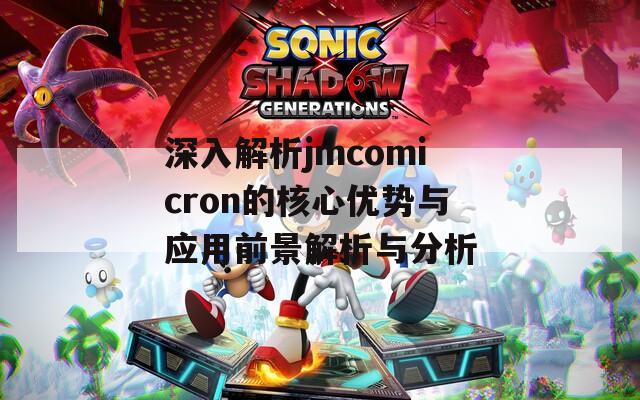 深入解析jmcomicron的核心优势与应用前景解析与分析