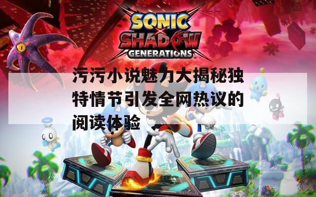 污污小说魅力大揭秘独特情节引发全网热议的阅读体验