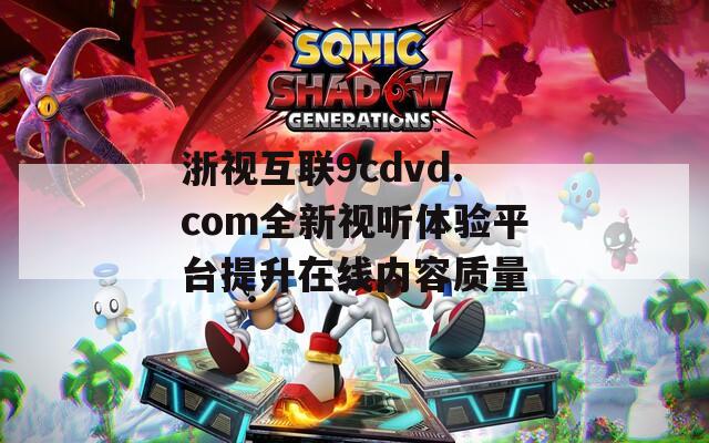 浙视互联9cdvd.com全新视听体验平台提升在线内容质量