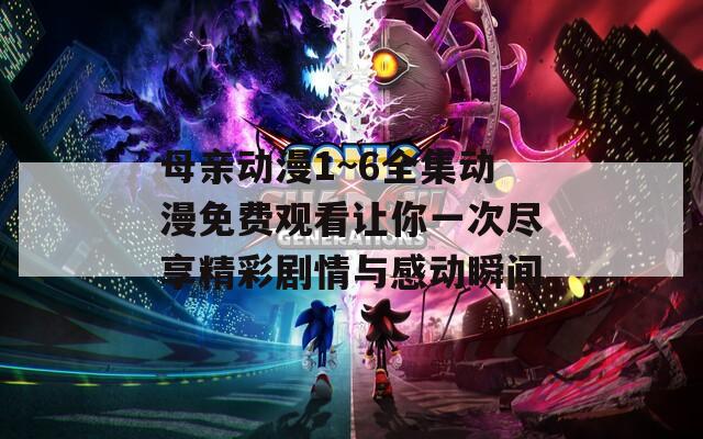 母亲动漫1~6全集动漫免费观看让你一次尽享精彩剧情与感动瞬间