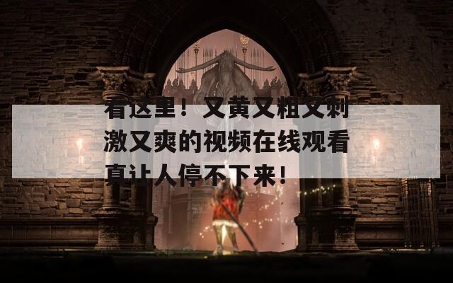 看这里！又黄又粗又刺激又爽的视频在线观看真让人停不下来！