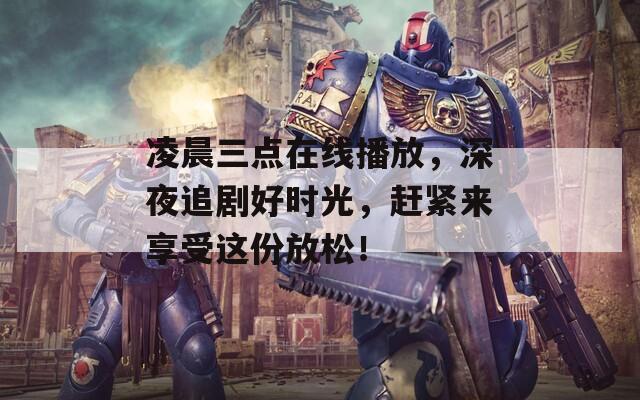 凌晨三点在线播放，深夜追剧好时光，赶紧来享受这份放松！