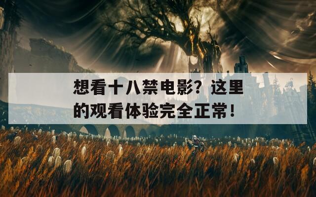 想看十八禁电影？这里的观看体验完全正常！
