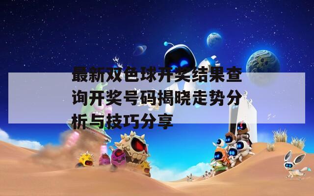 最新双色球开奖结果查询开奖号码揭晓走势分析与技巧分享