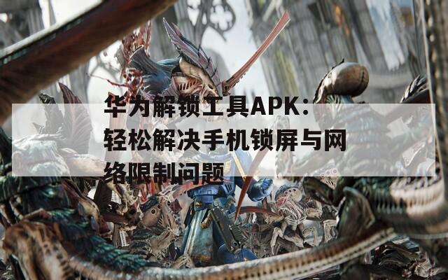 华为解锁工具APK：轻松解决手机锁屏与网络限制问题
