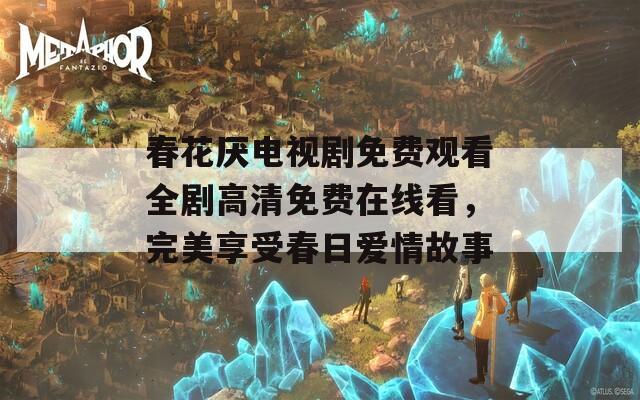 春花厌电视剧免费观看全剧高清免费在线看，完美享受春日爱情故事