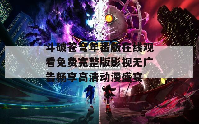 斗破苍穹年番版在线观看免费完整版影视无广告畅享高清动漫盛宴