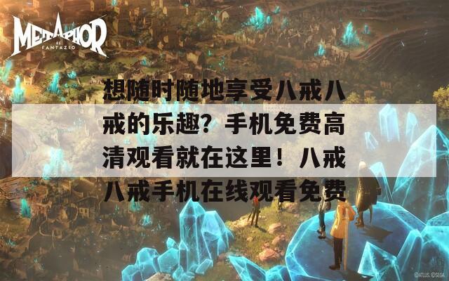 想随时随地享受八戒八戒的乐趣？手机免费高清观看就在这里！八戒八戒手机在线观看免费