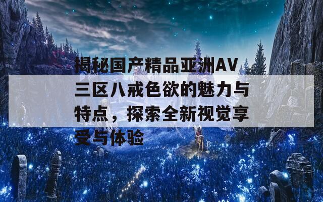 揭秘国产精品亚洲AV三区八戒色欲的魅力与特点，探索全新视觉享受与体验