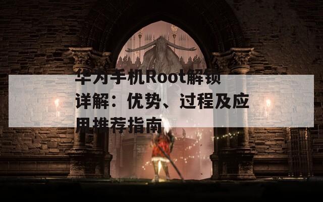 华为手机Root解锁详解：优势、过程及应用推荐指南