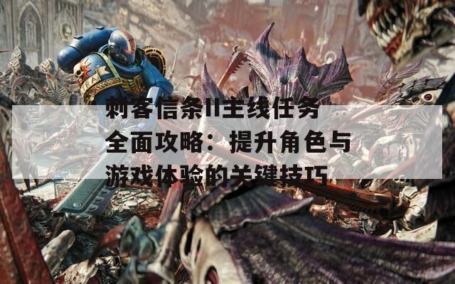 刺客信条II主线任务全面攻略：提升角色与游戏体验的关键技巧