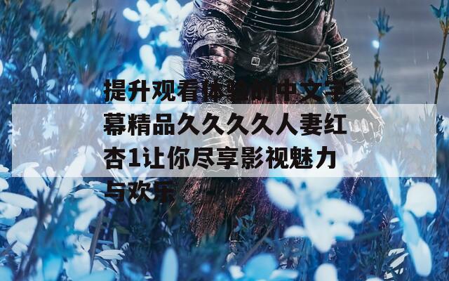 提升观看体验的中文字幕精品久久久久人妻红杏1让你尽享影视魅力与欢乐