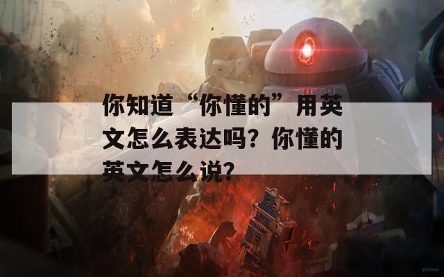 你知道“你懂的”用英文怎么表达吗？你懂的英文怎么说？