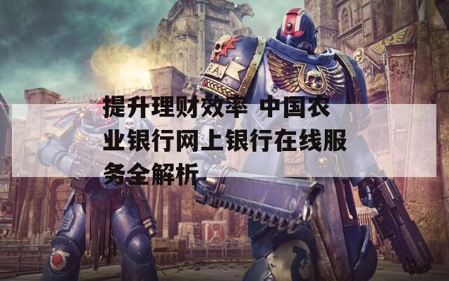 提升理财效率 中国农业银行网上银行在线服务全解析