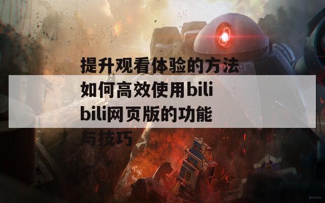 提升观看体验的方法 如何高效使用bilibili网页版的功能与技巧