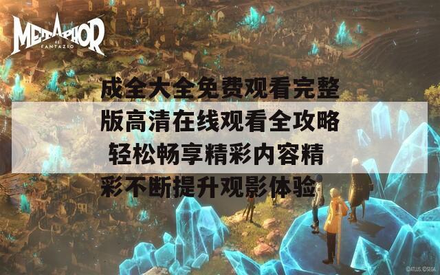 成全大全免费观看完整版高清在线观看全攻略 轻松畅享精彩内容精彩不断提升观影体验