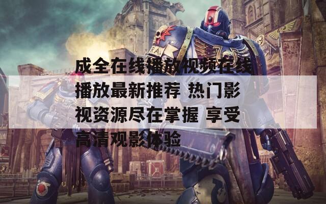 成全在线播放视频在线播放最新推荐 热门影视资源尽在掌握 享受高清观影体验