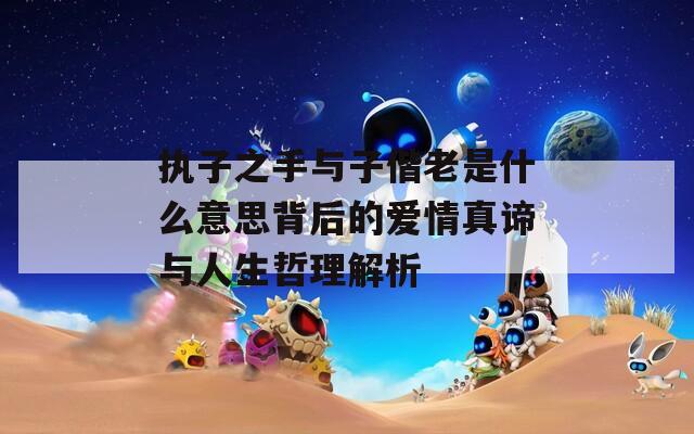 执子之手与子偕老是什么意思背后的爱情真谛与人生哲理解析
