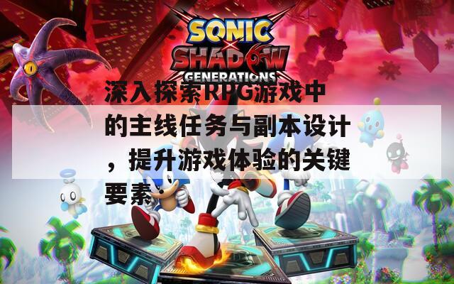 深入探索RPG游戏中的主线任务与副本设计，提升游戏体验的关键要素