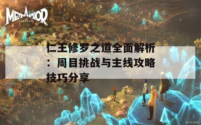 仁王修罗之道全面解析：周目挑战与主线攻略技巧分享
