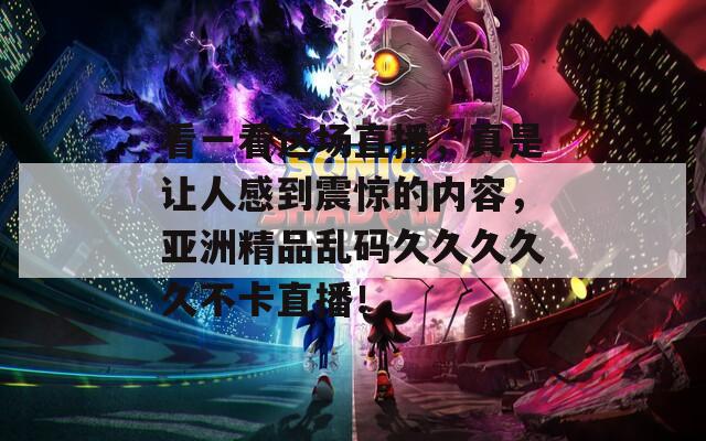 看一看这场直播，真是让人感到震惊的内容，亚洲精品乱码久久久久久不卡直播！
