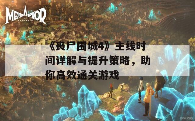 《丧尸围城4》主线时间详解与提升策略，助你高效通关游戏