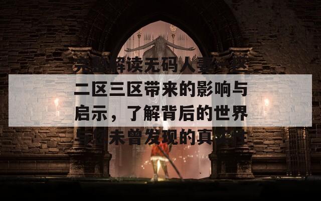 完整解读无码人妻一区二区三区带来的影响与启示，了解背后的世界与您未曾发现的真实性