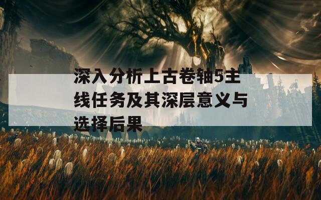 深入分析上古卷轴5主线任务及其深层意义与选择后果
