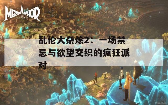 乱伦大杂烩2：一场禁忌与欲望交织的疯狂派对