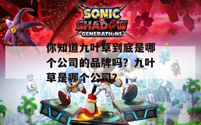 你知道九叶草到底是哪个公司的品牌吗？九叶草是哪个公司？