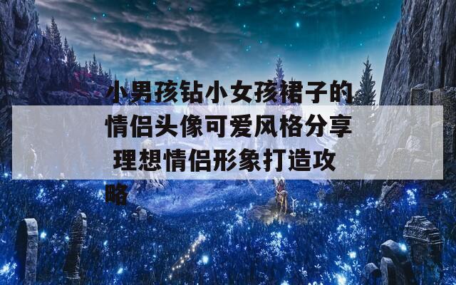 小男孩钻小女孩裙子的情侣头像可爱风格分享 理想情侣形象打造攻略