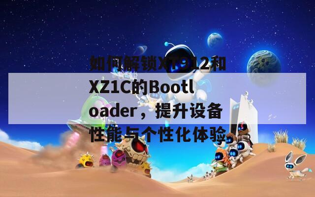 如何解锁XT912和XZ1C的Bootloader，提升设备性能与个性化体验
