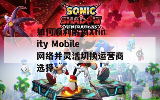 如何顺利解锁Xfinity Mobile网络并灵活切换运营商选择