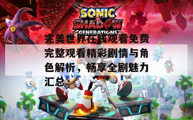 完美世界在线观看免费完整观看精彩剧情与角色解析，畅享全剧魅力汇总