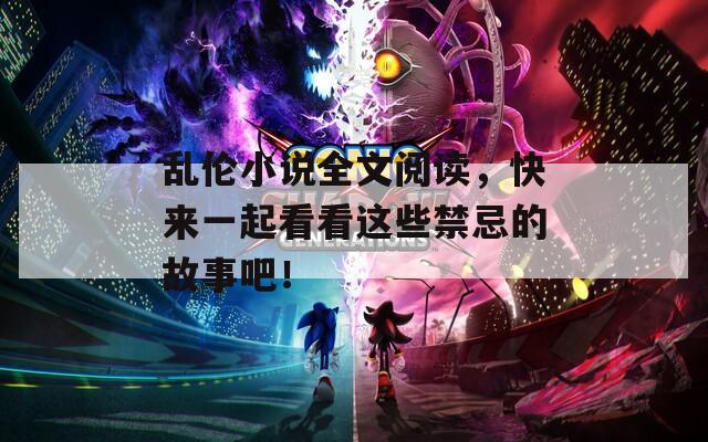 乱伦小说全文阅读，快来一起看看这些禁忌的故事吧！