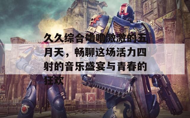 久久综合噜噜激激的五月天，畅聊这场活力四射的音乐盛宴与青春的狂欢