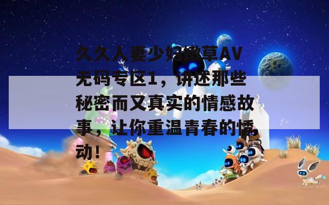 久久人妻少妇嫩草AV无码专区1，讲述那些秘密而又真实的情感故事，让你重温青春的悸动！