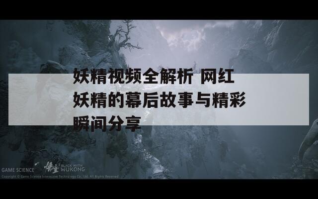 妖精视频全解析 网红妖精的幕后故事与精彩瞬间分享