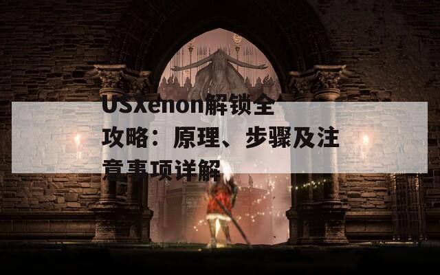 USXenon解锁全攻略：原理、步骤及注意事项详解