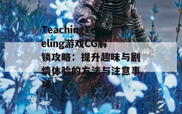 TeachingFeeling游戏CG解锁攻略：提升趣味与剧情体验的方法与注意事项