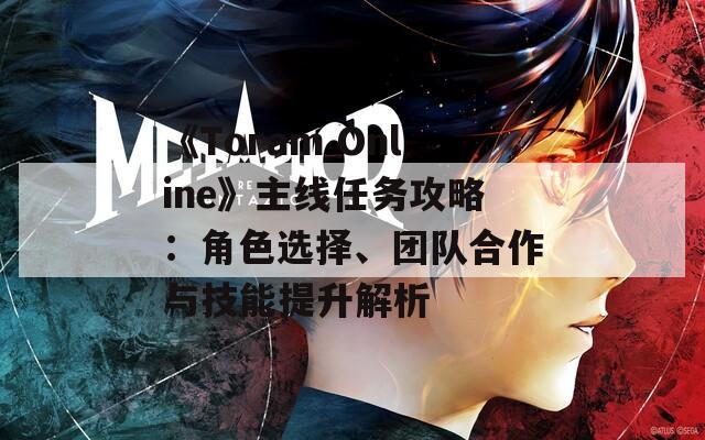 《Toram Online》主线任务攻略：角色选择、团队合作与技能提升解析