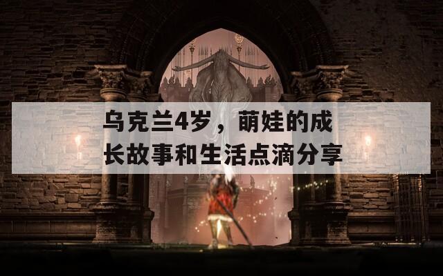 乌克兰4岁，萌娃的成长故事和生活点滴分享