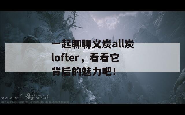 一起聊聊义炭all炭lofter，看看它背后的魅力吧！