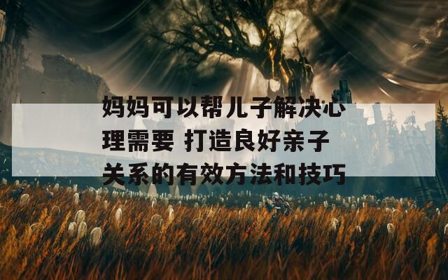 妈妈可以帮儿子解决心理需要 打造良好亲子关系的有效方法和技巧
