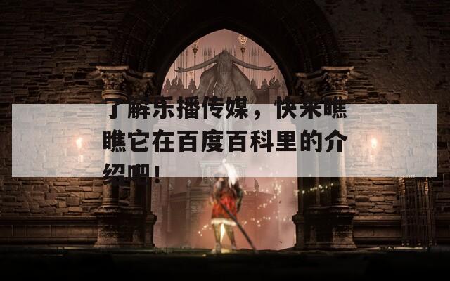 了解乐播传媒，快来瞧瞧它在百度百科里的介绍吧！