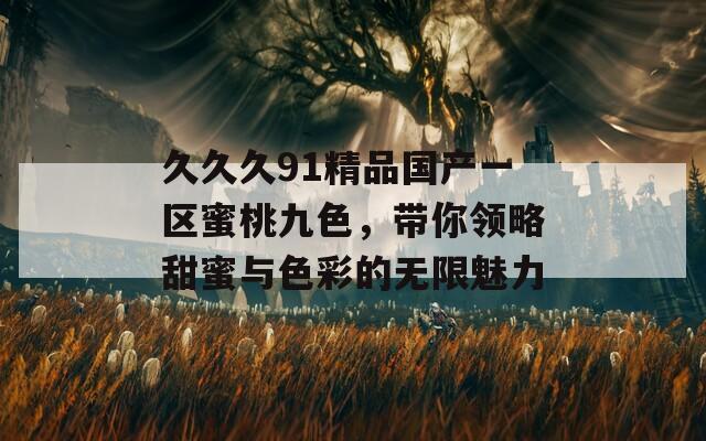 久久久91精品国产一区蜜桃九色，带你领略甜蜜与色彩的无限魅力