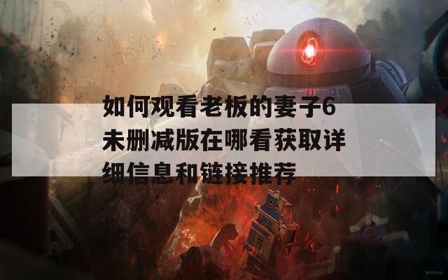 如何观看老板的妻子6未删减版在哪看获取详细信息和链接推荐