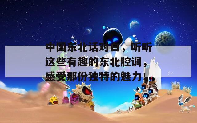 中国东北话对白，听听这些有趣的东北腔调，感受那份独特的魅力！